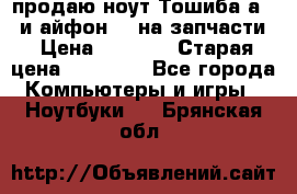 продаю ноут.Тошиба а210 и айфон 4s на запчасти › Цена ­ 1 500 › Старая цена ­ 32 000 - Все города Компьютеры и игры » Ноутбуки   . Брянская обл.